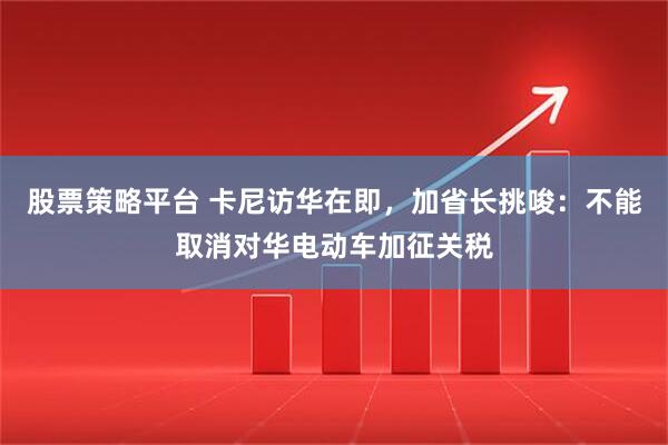股票策略平台 卡尼访华在即，加省长挑唆：不能取消对华电动车加征关税