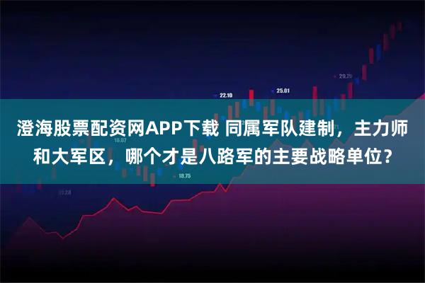 澄海股票配资网APP下载 同属军队建制，主力师和大军区，哪个才是八路军的主要战略单位？
