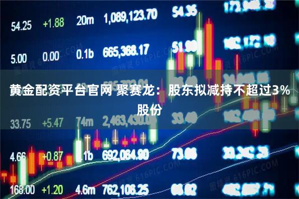黄金配资平台官网 聚赛龙：股东拟减持不超过3%股份