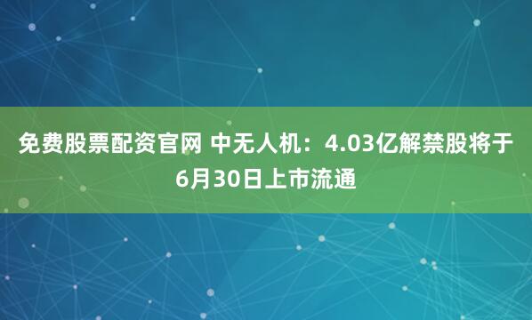 免费股票配资官网 中无人机：4.03亿解禁股将于6月30日上市流通