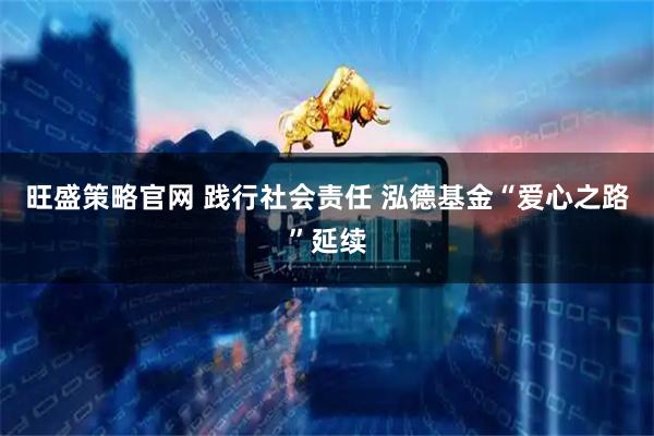 旺盛策略官网 践行社会责任 泓德基金“爱心之路”延续