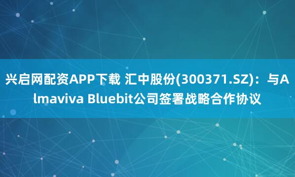 兴启网配资APP下载 汇中股份(300371.SZ)：与Almaviva Bluebit公司签署战略合作协议