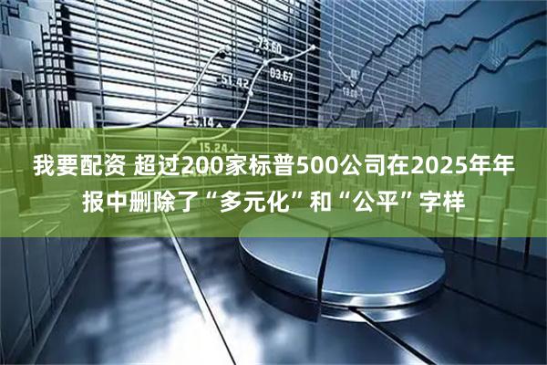 我要配资 超过200家标普500公司在2025年年报中删除了“多元化”和“公平”字样