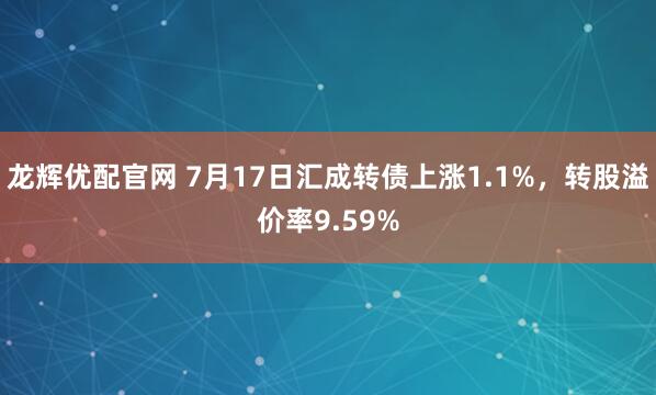 龙辉优配官网 7月17日汇成转债上涨1.1%，转股溢价率9.59%