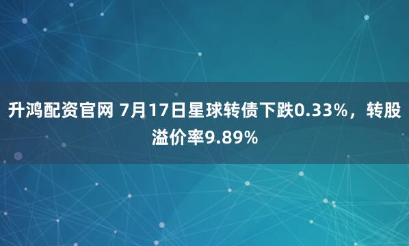 升鸿配资官网 7月17日星球转债下跌0.33%，转股溢价率9.89%
