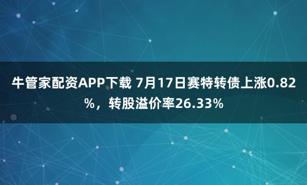 牛管家配资APP下载 7月17日赛特转债上涨0.82%，转股溢价率26.33%