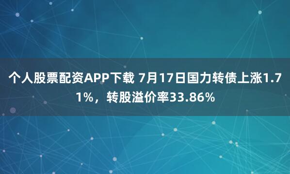 个人股票配资APP下载 7月17日国力转债上涨1.71%，转股溢价率33.86%