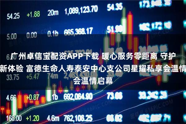 广州卓信宝配资APP下载 暖心服务零距离 守护保障新体验 富德生命人寿泰安中心支公司星耀私享会温情启幕