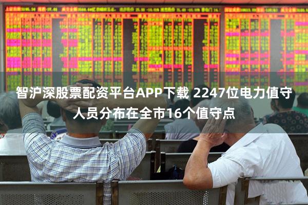 智沪深股票配资平台APP下载 2247位电力值守人员分布在全市16个值守点