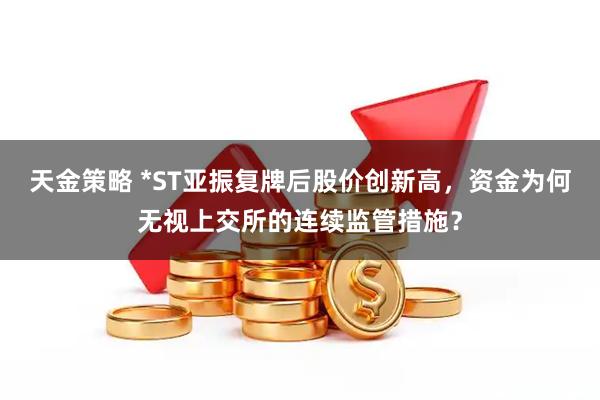 天金策略 *ST亚振复牌后股价创新高，资金为何无视上交所的连续监管措施？