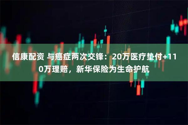 信康配资 与癌症两次交锋：20万医疗垫付+110万理赔，新华保险为生命护航