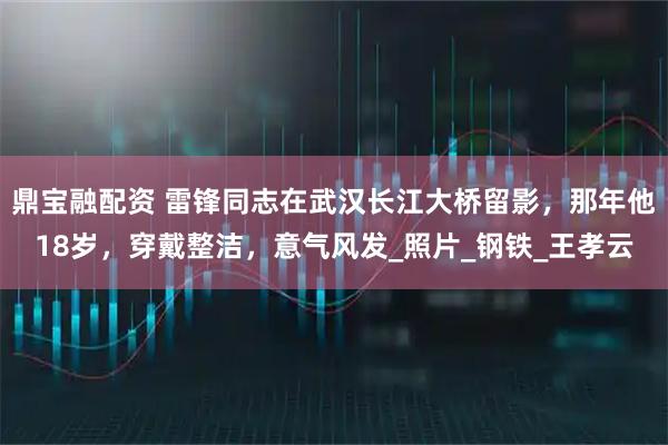 鼎宝融配资 雷锋同志在武汉长江大桥留影，那年他18岁，穿戴整洁，意气风发_照片_钢铁_王孝云