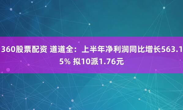 360股票配资 道道全：上半年净利润同比增长563.15% 拟10派1.76元