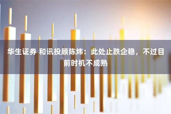 华生证券 和讯投顾陈炜：此处止跌企稳，不过目前时机不成熟