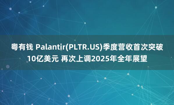 粤有钱 Palantir(PLTR.US)季度营收首次突破10亿美元 再次上调2025年全年展望
