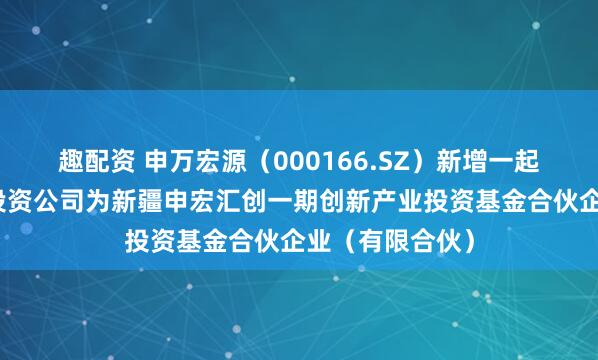 趣配资 申万宏源（000166.SZ）新增一起对外投资，被投资公司为新疆申宏汇创一期创新产业投资基金合伙企业（有限合伙）