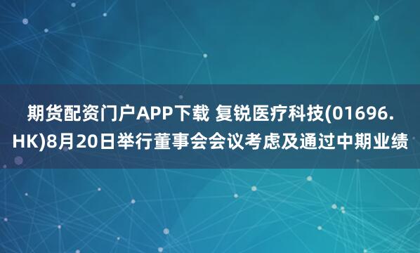 期货配资门户APP下载 复锐医疗科技(01696.HK)8月20日举行董事会会议考虑及通过中期业绩