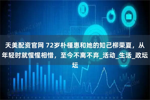 天美配资官网 72岁朴槿惠和她的知己柳荣夏，从年轻时就惺惺相惜，至今不离不弃_活动_生活_政坛