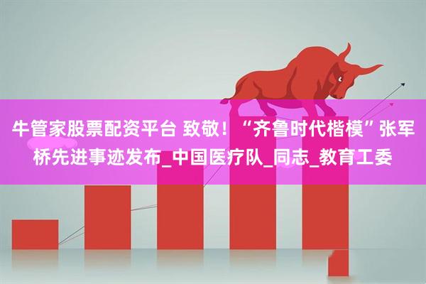 牛管家股票配资平台 致敬！“齐鲁时代楷模”张军桥先进事迹发布_中国医疗队_同志_教育工委