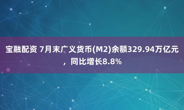 宝融配资 7月末广义货币(M2)余额329.94万亿元，同比增长8.8%