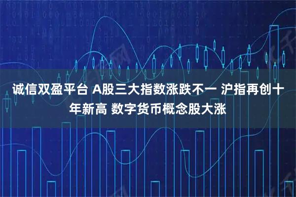 诚信双盈平台 A股三大指数涨跌不一 沪指再创十年新高 数字货币概念股大涨