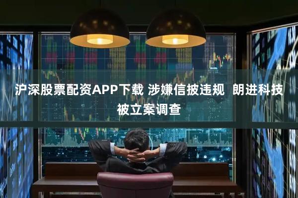 沪深股票配资APP下载 涉嫌信披违规  朗进科技被立案调查