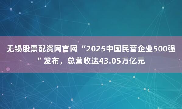 无锡股票配资网官网 “2025中国民营企业500强”发布，总营收达43.05万亿元