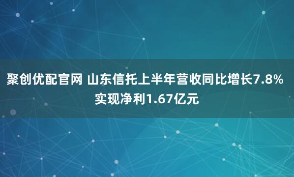 聚创优配官网 山东信托上半年营收同比增长7.8% 实现净利1.67亿元