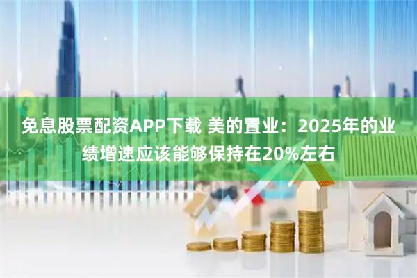 免息股票配资APP下载 美的置业：2025年的业绩增速应该能够保持在20%左右