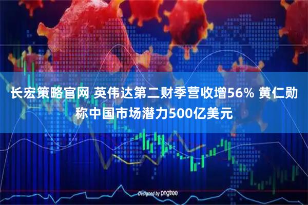 长宏策略官网 英伟达第二财季营收增56% 黄仁勋称中国市场潜力500亿美元