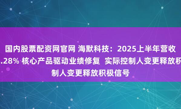 国内股票配资网官网 海默科技：2025上半年营收增长20.28% 核心产品驱动业绩修复  实际控制人变更释放积极信号