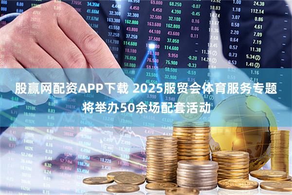 股赢网配资APP下载 2025服贸会体育服务专题将举办50余场配套活动