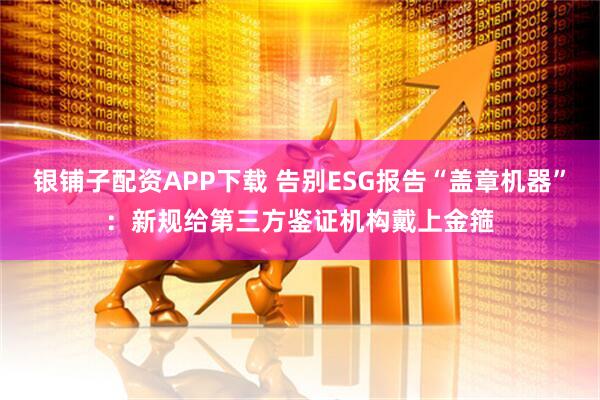 银铺子配资APP下载 告别ESG报告“盖章机器”：新规给第三方鉴证机构戴上金箍