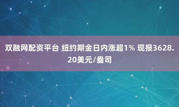 双融网配资平台 纽约期金日内涨超1% 现报3628.20美元/盎司