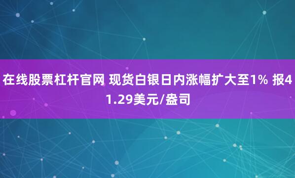 在线股票杠杆官网 现货白银日内涨幅扩大至1% 报41.29美元/盎司