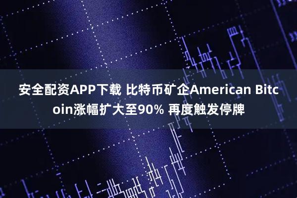 安全配资APP下载 比特币矿企American Bitcoin涨幅扩大至90% 再度触发停牌