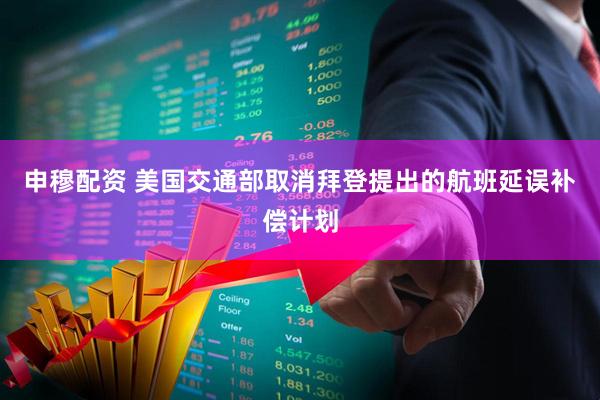 申穆配资 美国交通部取消拜登提出的航班延误补偿计划