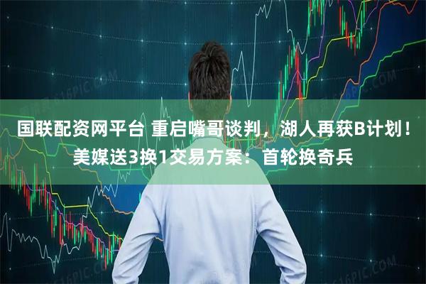 国联配资网平台 重启嘴哥谈判，湖人再获B计划！美媒送3换1交易方案：首轮换奇兵