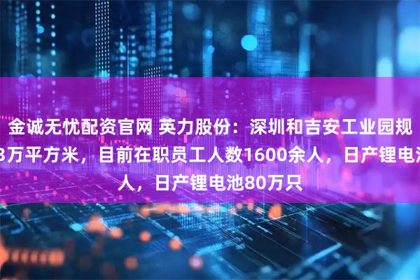 金诚无忧配资官网 英力股份：深圳和吉安工业园规划面积13万平方米，目前在职员工人数1600余人，日产锂电池80万只