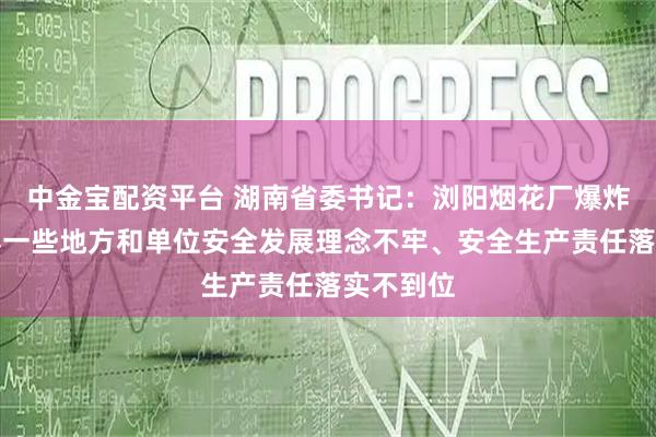 中金宝配资平台 湖南省委书记：浏阳烟花厂爆炸事故暴露一些地方和单位安全发展理念不牢、安全生产责任落实不到位