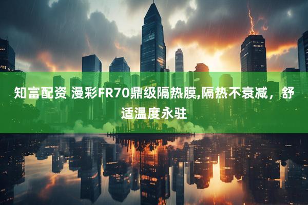 知富配资 漫彩FR70鼎级隔热膜,隔热不衰减，舒适温度永驻