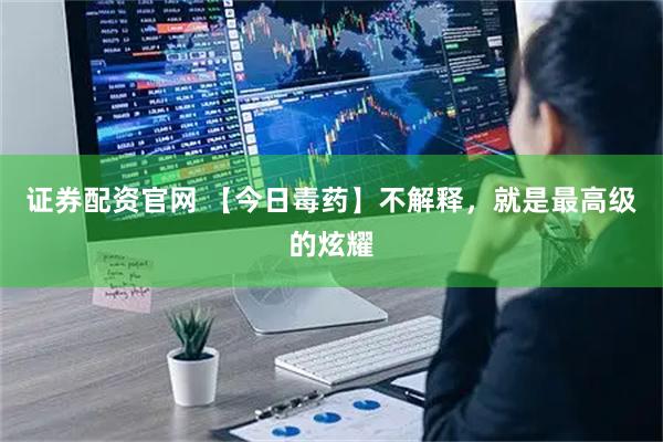 证券配资官网 【今日毒药】不解释，就是最高级的炫耀