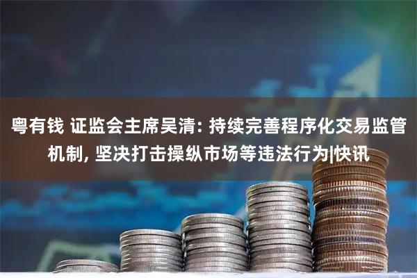 粤有钱 证监会主席吴清: 持续完善程序化交易监管机制, 坚决打击操纵市场等违法行为|快讯